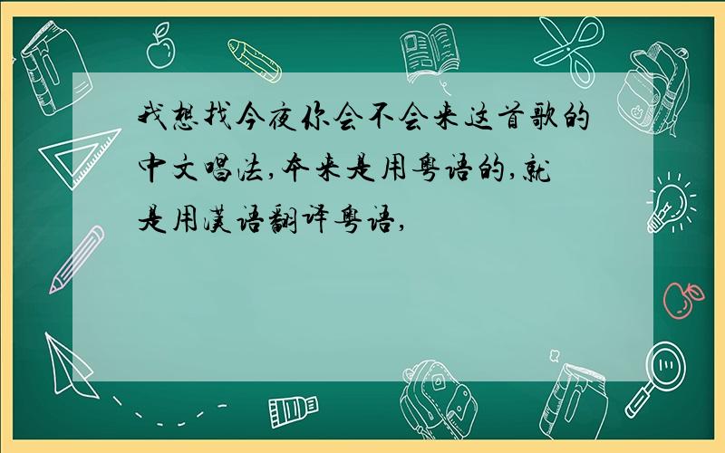 我想找今夜你会不会来这首歌的中文唱法,本来是用粤语的,就是用汉语翻译粤语,