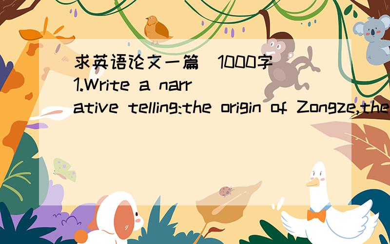 求英语论文一篇（1000字）1.Write a narrative telling:the origin of Zongze,the three-cornered dumpling specially eaten on the Dragon Boat Festival,or some other Chinese custom.2.Write a narrative telling:Below are the events of a story in chr