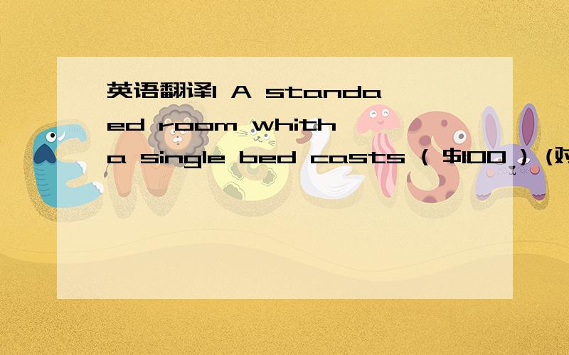 英语翻译1 A standaed room whith a single bed casts ( $100 ) (对括号内提问)_____ _____ _____ a stansard room with a single bed 2 It takes ( two days ) to get there by train (对括号内提问)_____ _____ _____ it _____ to get there by train