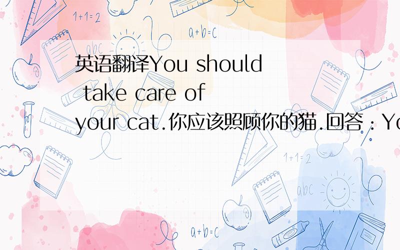 英语翻译You should take care of your cat.你应该照顾你的猫.回答：You should____ ____ your cat.