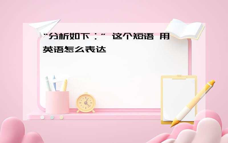 “分析如下：” 这个短语 用英语怎么表达