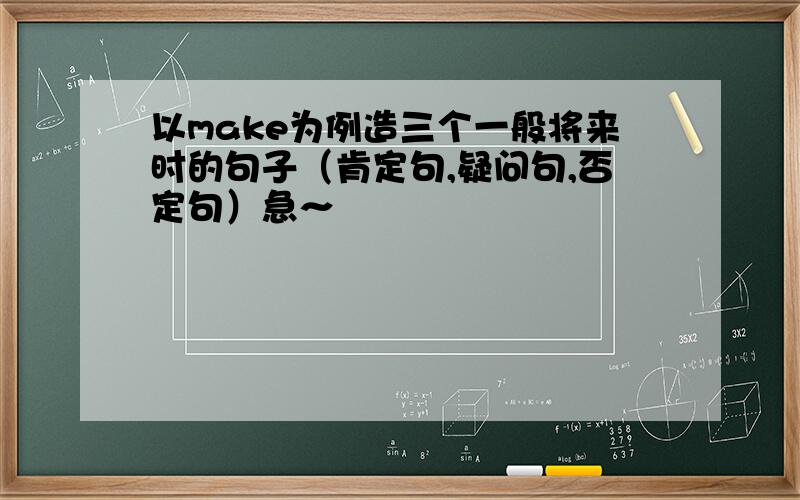 以make为例造三个一般将来时的句子（肯定句,疑问句,否定句）急～