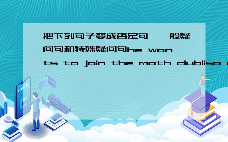 把下列句子变成否定句,一般疑问句和特殊疑问句he wants to join the math clublisa can play football