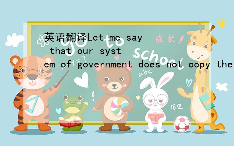 英语翻译Let me say that our system of government does not copy the institutions of our neighbours.It is more the case of our being a model to others,than of our imitating anyone else.Our constitution is called a democracy because power is in the