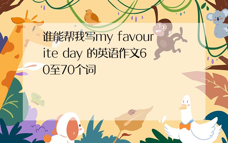 谁能帮我写my favourite day 的英语作文60至70个词