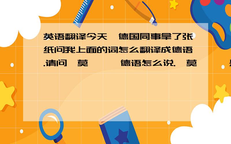 英语翻译今天一德国同事拿了张纸问我上面的词怎么翻译成德语.请问