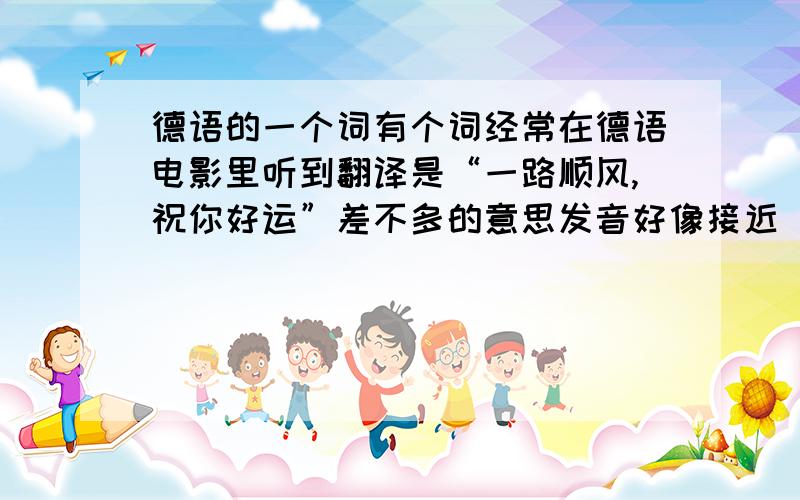 德语的一个词有个词经常在德语电影里听到翻译是“一路顺风,祝你好运”差不多的意思发音好像接近“哩布恩”这个词德语是什么啊?不是啦··我也知道其他的几句··但是你们可以看大概27