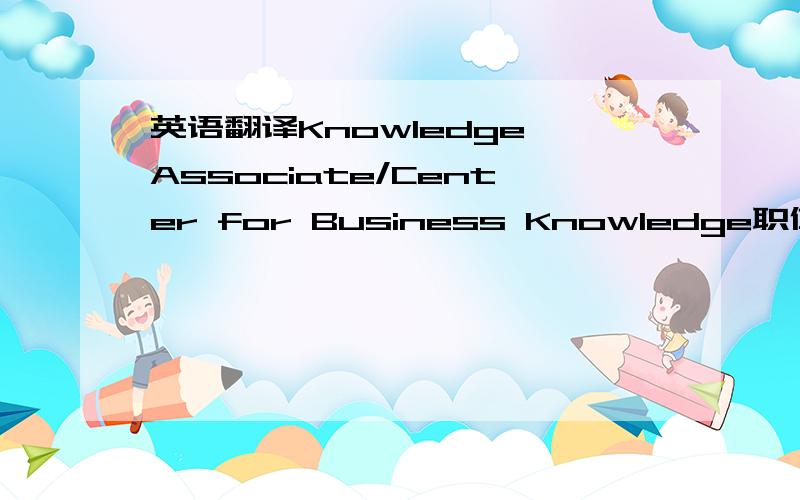 英语翻译Knowledge Associate/Center for Business Knowledge职位描述：The successful candidates will be responsible for reviewing technical content and coordinating the integration of technical digest to business tools.He / she will work with i