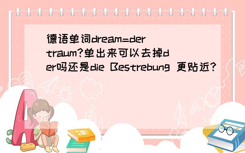 德语单词dream=der traum?单出来可以去掉der吗还是die Bestrebung 更贴近?