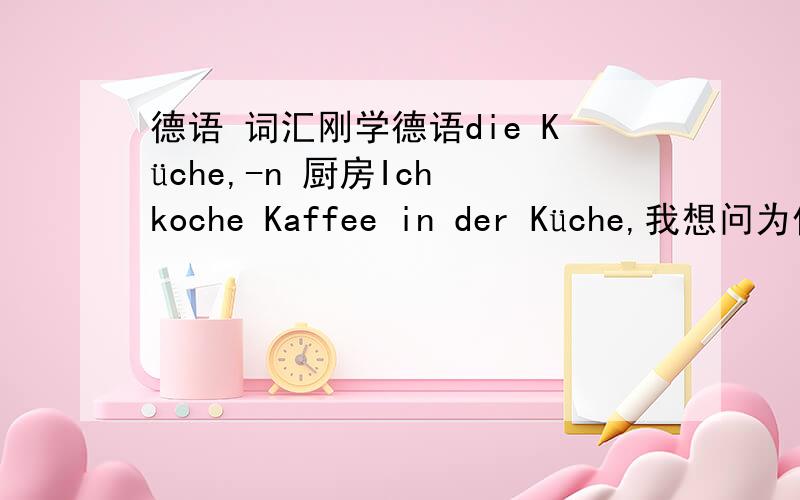 德语 词汇刚学德语die Küche,-n 厨房Ich koche Kaffee in der Küche,我想问为什么后面不是die Küche