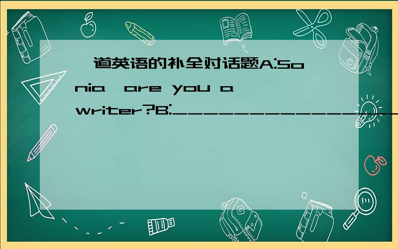 一道英语的补全对话题A:Sonia,are you a writer?B:___________________.A:__________books did you write?B:I worte stories in magazines.A:___________________?B:Not really.Sometimes it's too boring.I want to be a doctor.A:A doctor?It's interesting