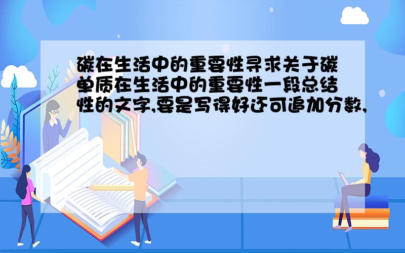 碳在生活中的重要性寻求关于碳单质在生活中的重要性一段总结性的文字,要是写得好还可追加分数,