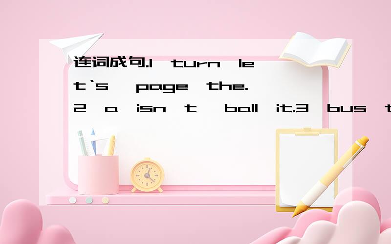 连词成句.1,turn,let‘s ,page,the.2,a,isn't ,ball,it.3,bus,that,a,is,yellow.4,are,you,welcome.5,i,have,can,some,shicken.6,have,i,some,hot dogs.