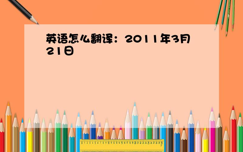 英语怎么翻译：2011年3月21日