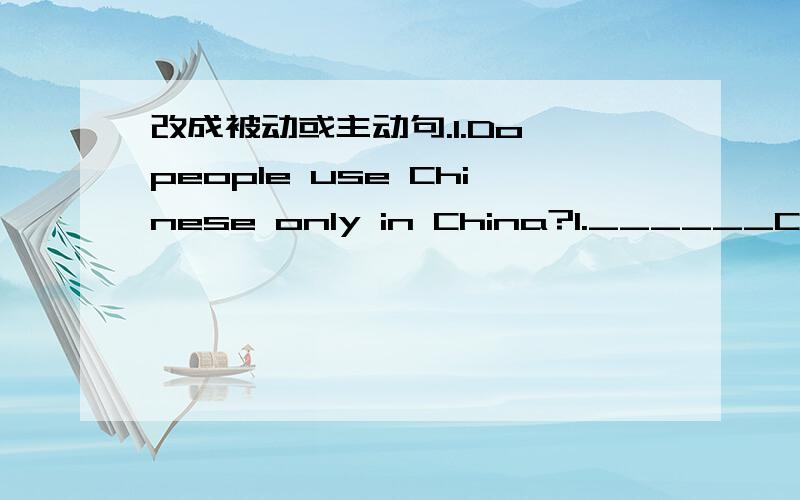 改成被动或主动句.1.Do people use Chinese only in China?1.______Chinese _____only in china?2.They didn't visit the city two years ago.2.The city _____ _____ _____them two years ago.3.Where did you make them 3.Where _____they ______?4.She was s