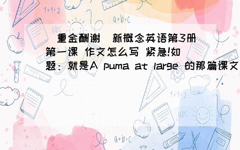 （重金酬谢）新概念英语第3册第一课 作文怎么写 紧急!如题：就是A puma at large 的那篇课文的课后有偏作文 Describe the occasion when the woman picking blacking saw the puma .Expand the following into a paragraph of