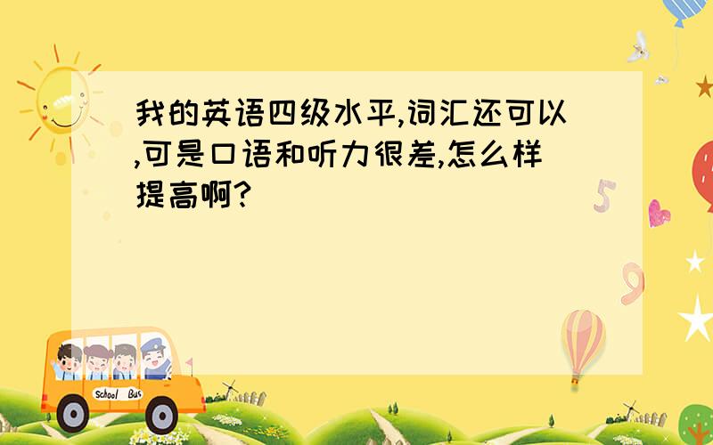 我的英语四级水平,词汇还可以,可是口语和听力很差,怎么样提高啊?