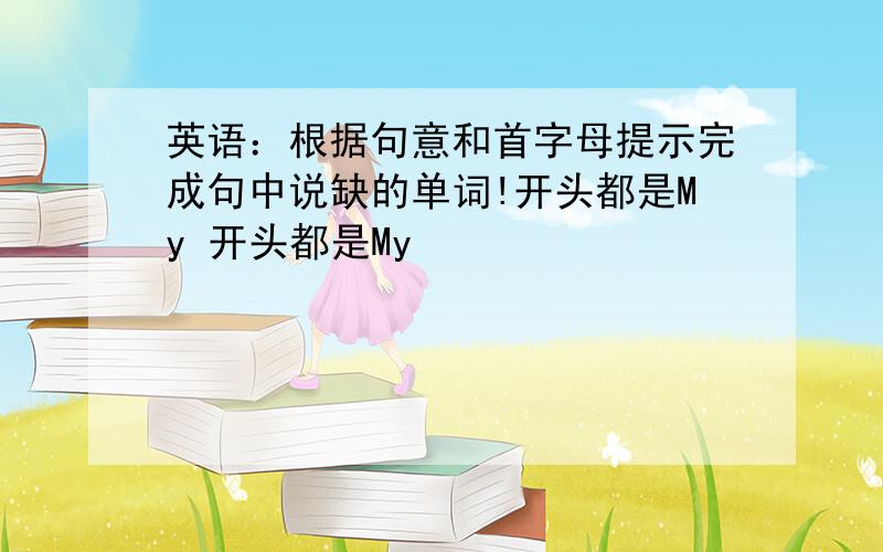 英语：根据句意和首字母提示完成句中说缺的单词!开头都是My 开头都是My