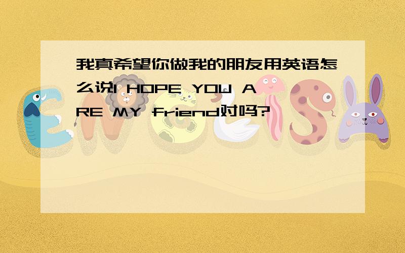 我真希望你做我的朋友用英语怎么说I HOPE YOU ARE MY friend对吗?