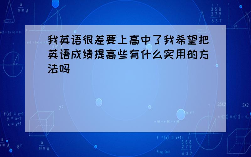 我英语很差要上高中了我希望把英语成绩提高些有什么实用的方法吗