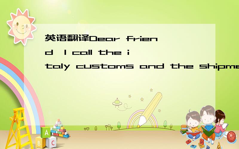 英语翻译Dear friend,I call the italy customs and the shipment is still for a control.I must send their the paper of the payment that I made to you.the times of delivery will be long.Best regardsLuisa