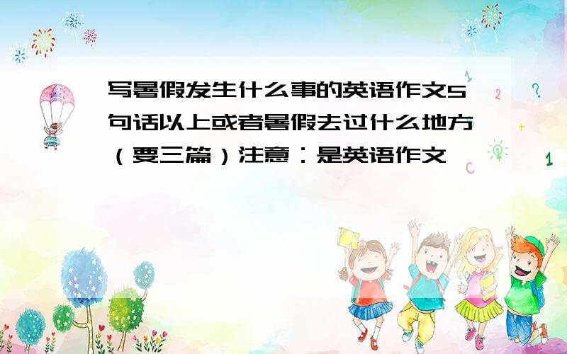 写暑假发生什么事的英语作文5句话以上或者暑假去过什么地方（要三篇）注意：是英语作文