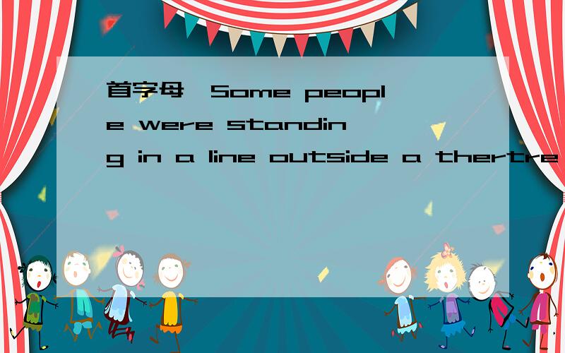 首字母,Some people were standing in a line outside a thertre waiting for t______for a new play.They had to w______ for several hours,and during that time they were interested by a young man who was playing very nicely on a trumpet.The people stand