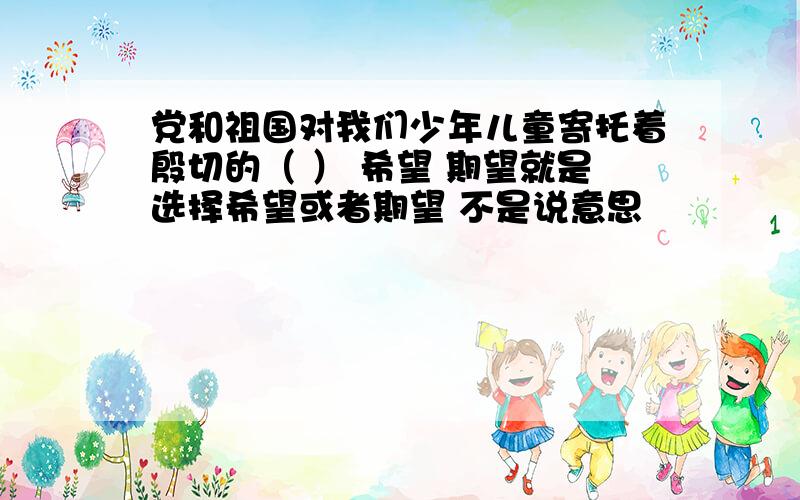 党和祖国对我们少年儿童寄托着殷切的（ ） 希望 期望就是选择希望或者期望 不是说意思