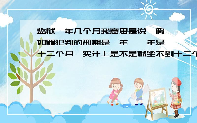 监狱一年几个月我意思是说,假如罪犯判的刑期是一年,一年是十二个月,实计上是不是就坐不到十二个月