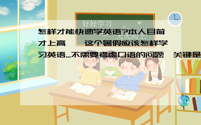 怎样才能快速学英语?本人目前才上高一,这个暑假应该怎样学习英语...不需要考虑口语的问题,关键是书面的英语...如何才能更好的适应高中英语?