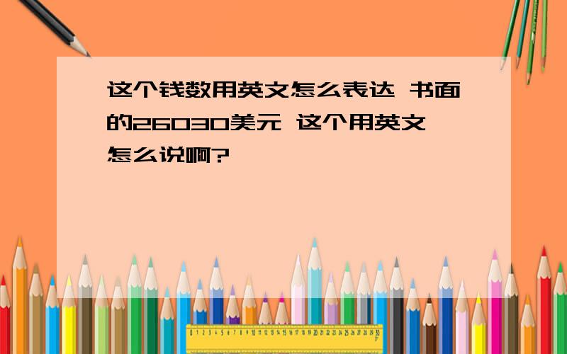 这个钱数用英文怎么表达 书面的26030美元 这个用英文怎么说啊?