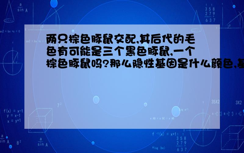 两只棕色豚鼠交配,其后代的毛色有可能是三个黑色豚鼠,一个棕色豚鼠吗?那么隐性基因是什么颜色,基因型为（用T,t表示）,其亲代的基因型是什么?今天考试的题目,总觉得错了