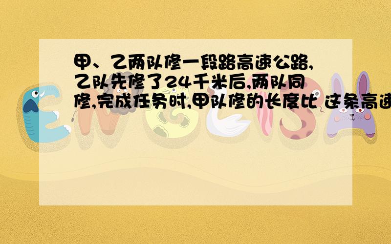 甲、乙两队修一段路高速公路,乙队先修了24千米后,两队同修,完成任务时,甲队修的长度比 这条高速公路的 3/8少4千米,已知甲、乙队工效比是5：3,这段公路有多少千米?求完整文字答案