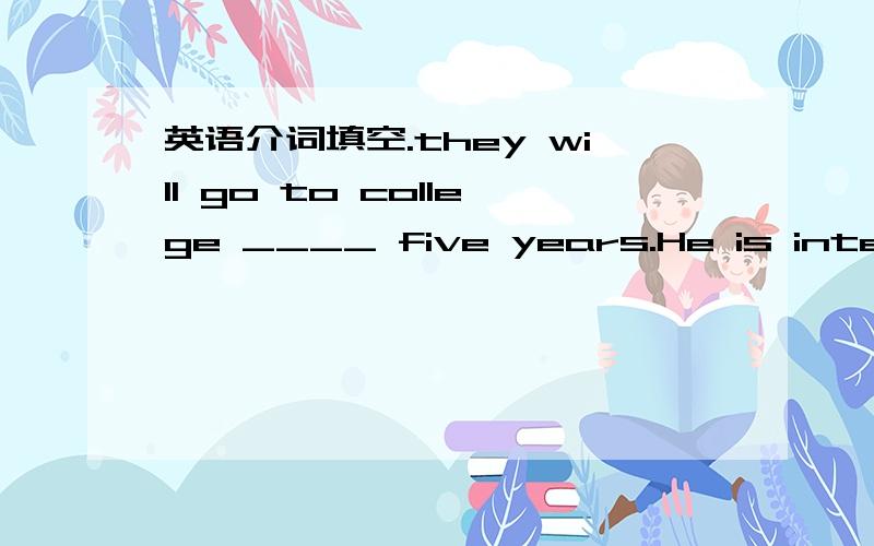 英语介词填空.they will go to college ____ five years.He is interested _____ this book.you are supposed to care _____the old man.these men are ____good health.he is mad _____his brother.what happens ____you?you should pay _____the car.I think th