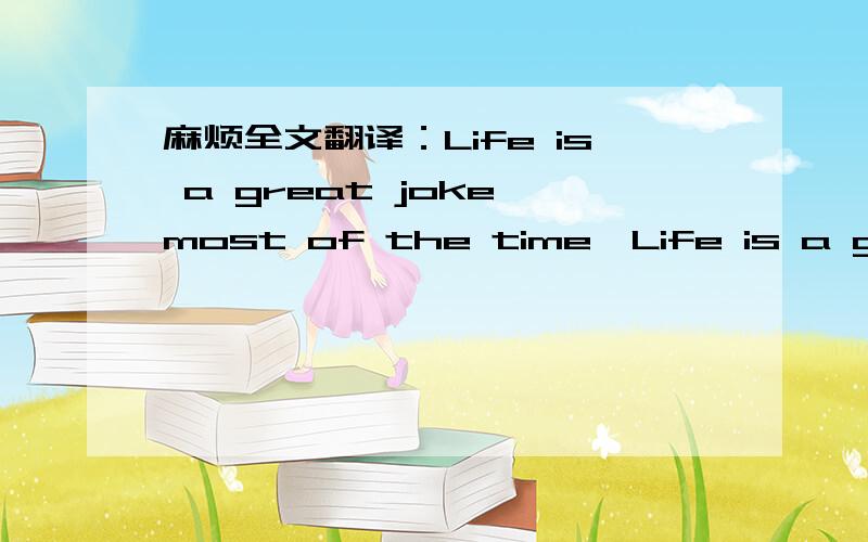 麻烦全文翻译：Life is a great joke most of the time,Life is a great joke most the time;however ,the problem is the most people treat this joke very seriously.Life is given to us for enjoying and having fun,while we all see lots of unhappiness