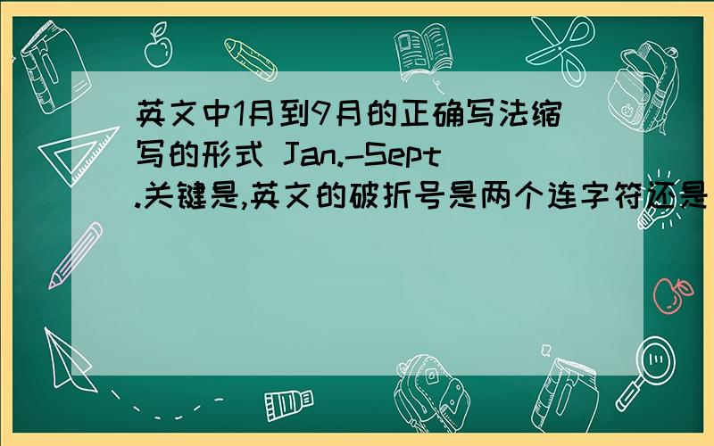 英文中1月到9月的正确写法缩写的形式 Jan.-Sept.关键是,英文的破折号是两个连字符还是只要一个?破折号前后要空格吗?积分全部贡献了.