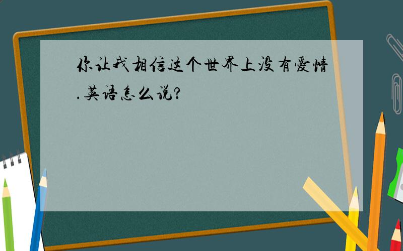 你让我相信这个世界上没有爱情.英语怎么说?