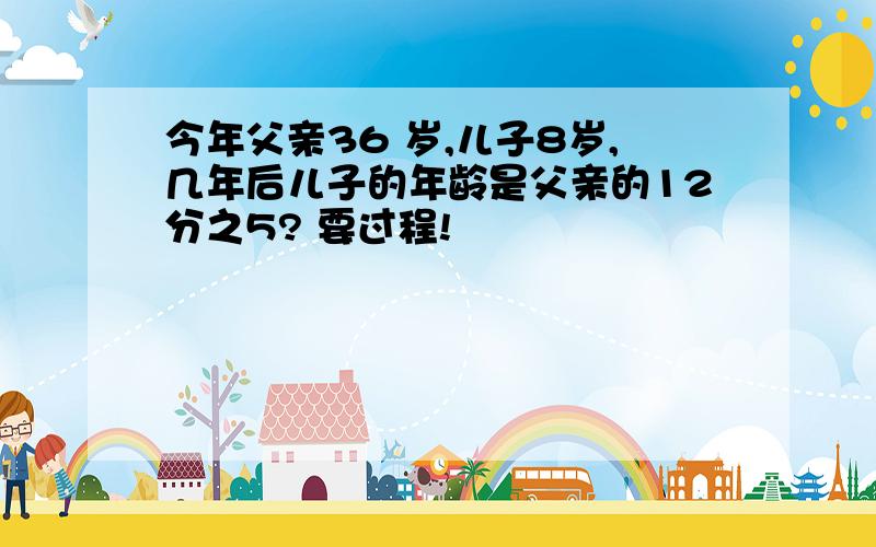 今年父亲36 岁,儿子8岁,几年后儿子的年龄是父亲的12分之5? 要过程!