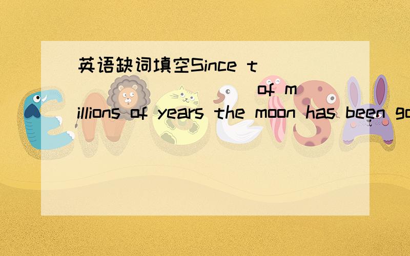 英语缺词填空Since t__________ of millions of years the moon has been going round the earth.A_____ Since t__________ of millions of years the moon has been going round the earth.A_____ this time.The moon was the only satellite(卫星)of the e___