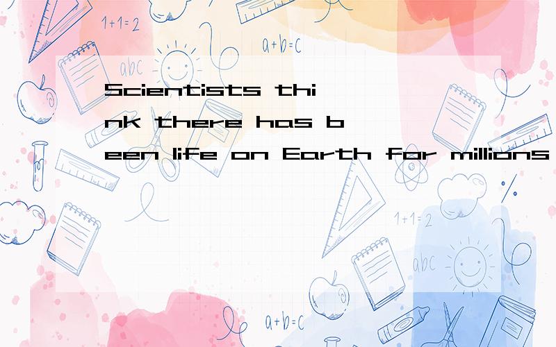 Scientists think there has been life on Earth for millions of years.拜托各位了 3Q这句话为什么用has而不用have呢?