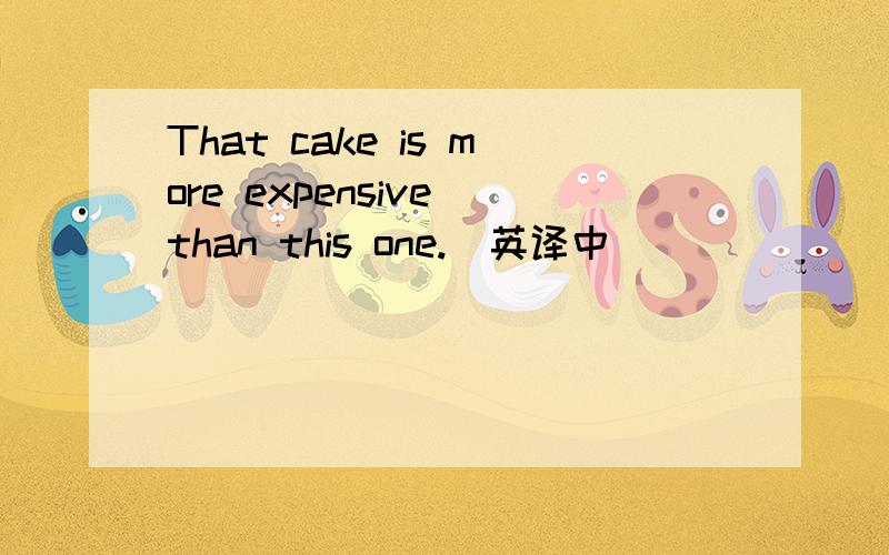 That cake is more expensive than this one.(英译中)