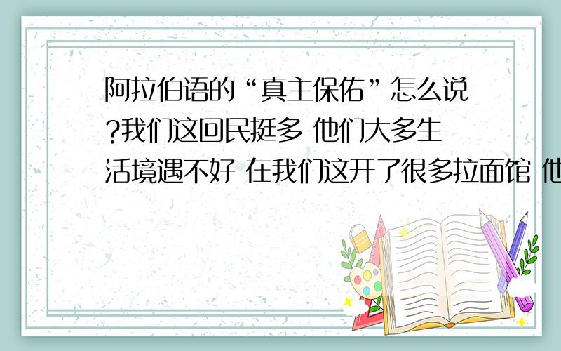 阿拉伯语的“真主保佑”怎么说?我们这回民挺多 他们大多生活境遇不好 在我们这开了很多拉面馆 他们都不太会说中文 平时就说阿拉伯语 客人来了 才说两句生硬的汉语我想去吃拉面的时候