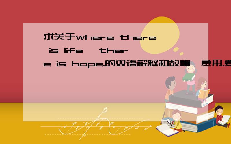 求关于where there is life ,there is hope.的双语解释和故事,急用.要详细的，大概讲3分钟左右。 英语部分有点少啊。