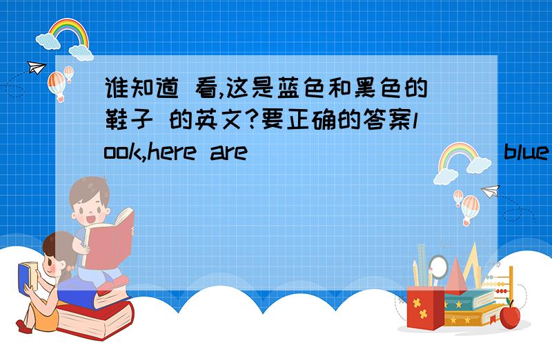 谁知道 看,这是蓝色和黑色的鞋子 的英文?要正确的答案look,here are ____ _____blue ___ biack.