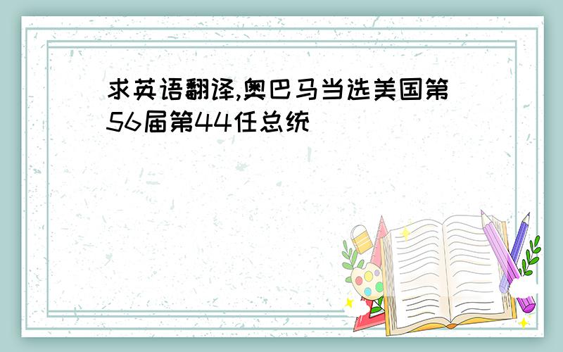 求英语翻译,奥巴马当选美国第56届第44任总统