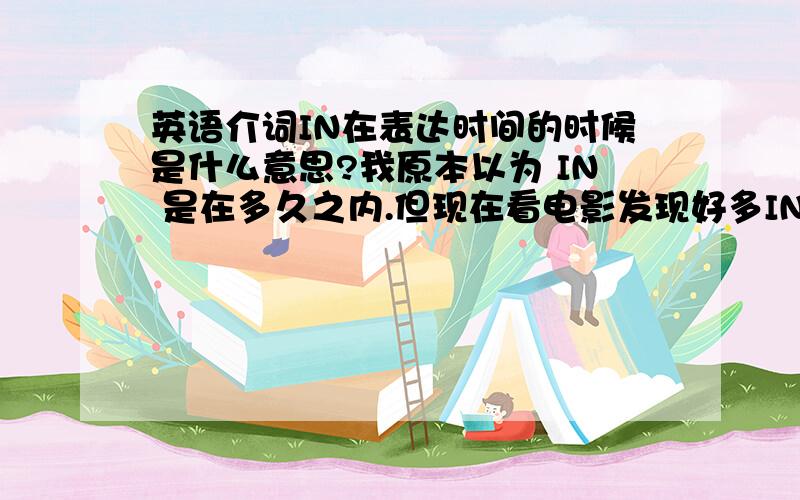 英语介词IN在表达时间的时候是什么意思?我原本以为 IN 是在多久之内.但现在看电影发现好多IN代表的意思是在多久之后.比如I am gonna call you back in 5 minutes.意思就是我5分钟之后给你回电话.那