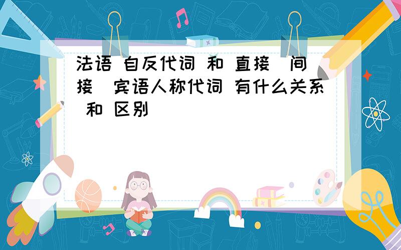 法语 自反代词 和 直接（间接）宾语人称代词 有什么关系 和 区别