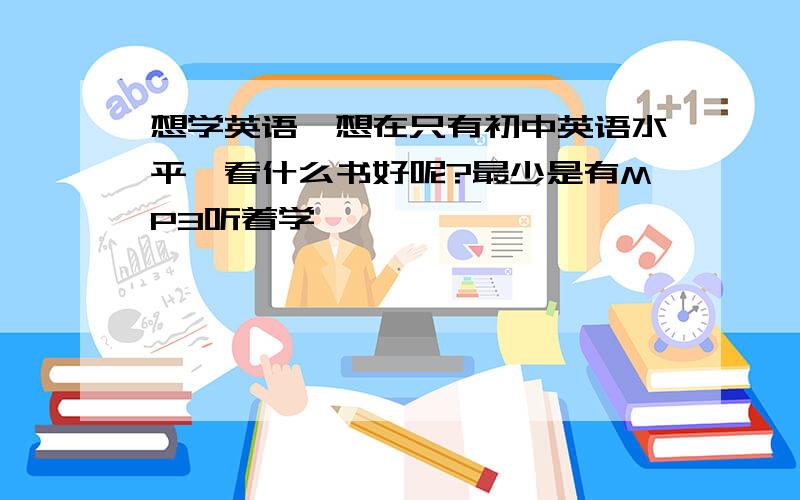 想学英语,想在只有初中英语水平,看什么书好呢?最少是有MP3听着学