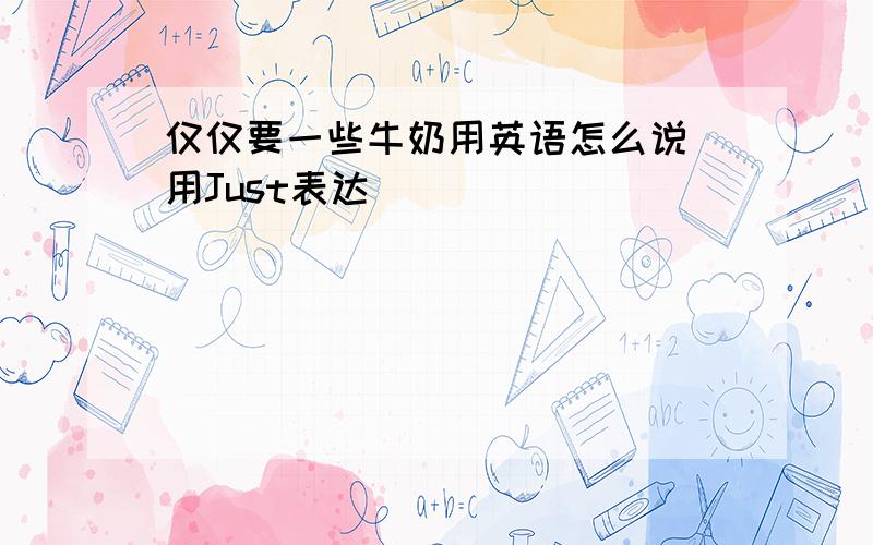 仅仅要一些牛奶用英语怎么说 用Just表达