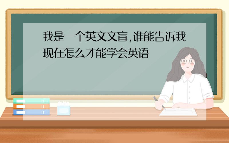 我是一个英文文盲,谁能告诉我现在怎么才能学会英语